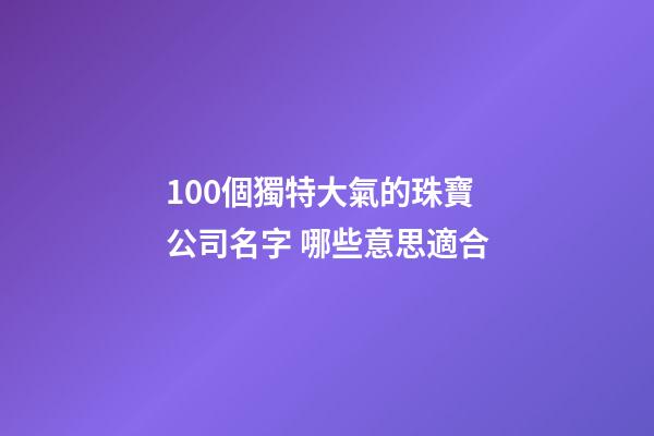 100個獨特大氣的珠寶公司名字 哪些意思適合
